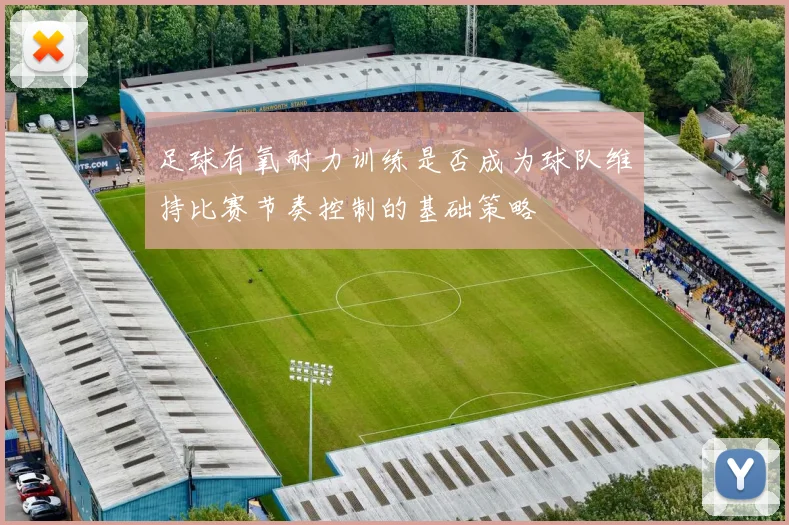 足球有氧耐力训练是否成为球队维持比赛节奏控制的基础策略