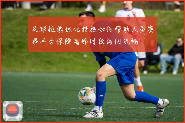 足球性能优化措施如何帮助大型赛事平台保障高峰时段访问流畅