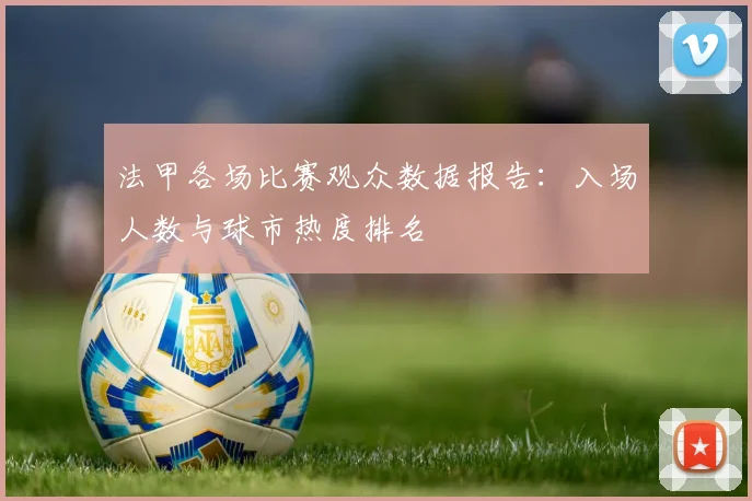 法甲各场比赛观众数据报告：入场人数与球市热度排名