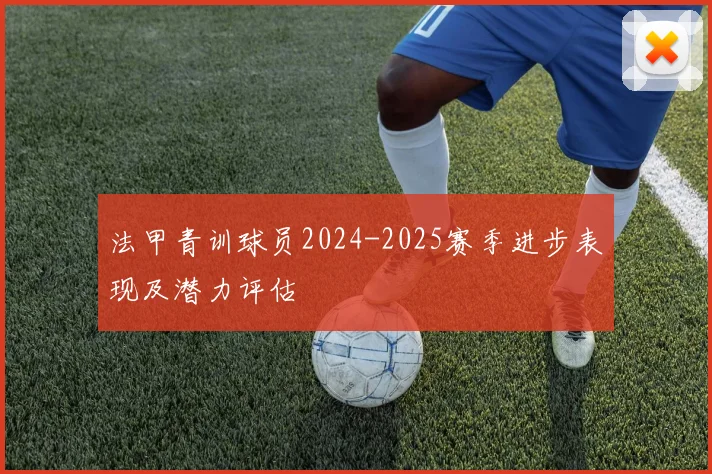 法甲青训球员2024-2025赛季进步表现及潜力评估