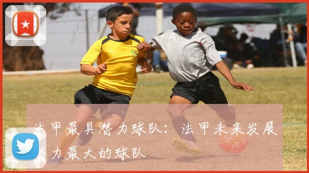 法甲最具潜力球队：法甲未来发展潜力最大的球队